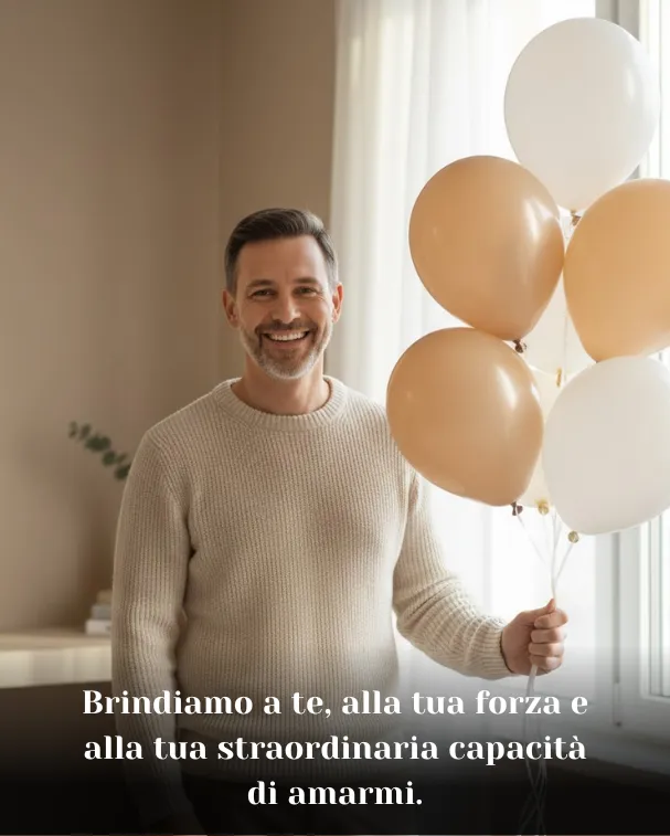 Brindiamo a te, alla tua forza e alla tua straordinaria capacità di amarmi