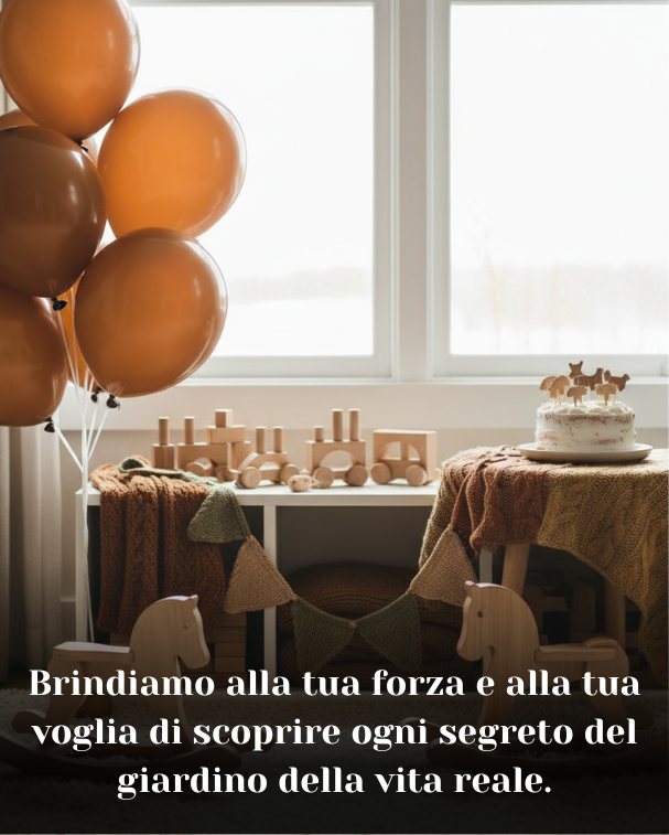Brindiamo alla tua forza e alla tua voglia di scoprire ogni segreto del giardino della vita reale