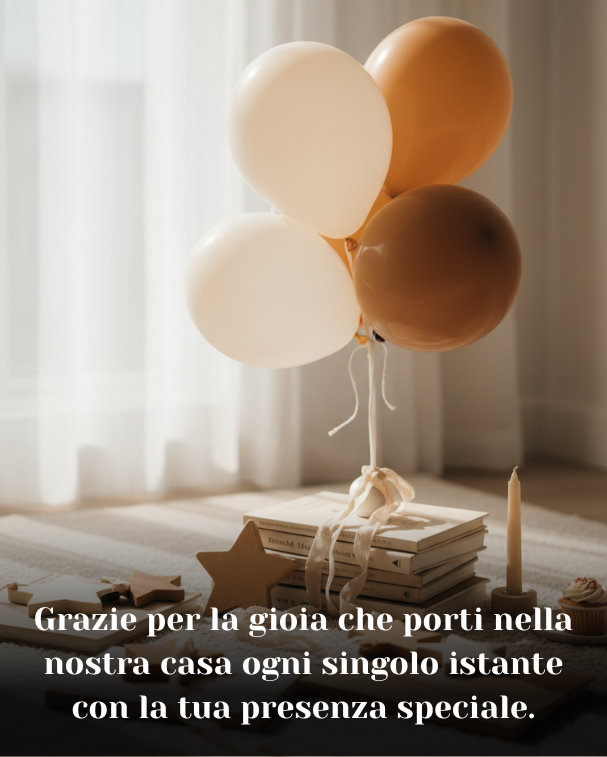 Grazie per la gioia che porti nella nostra casa ogni singolo istante con la tua presenza speciale