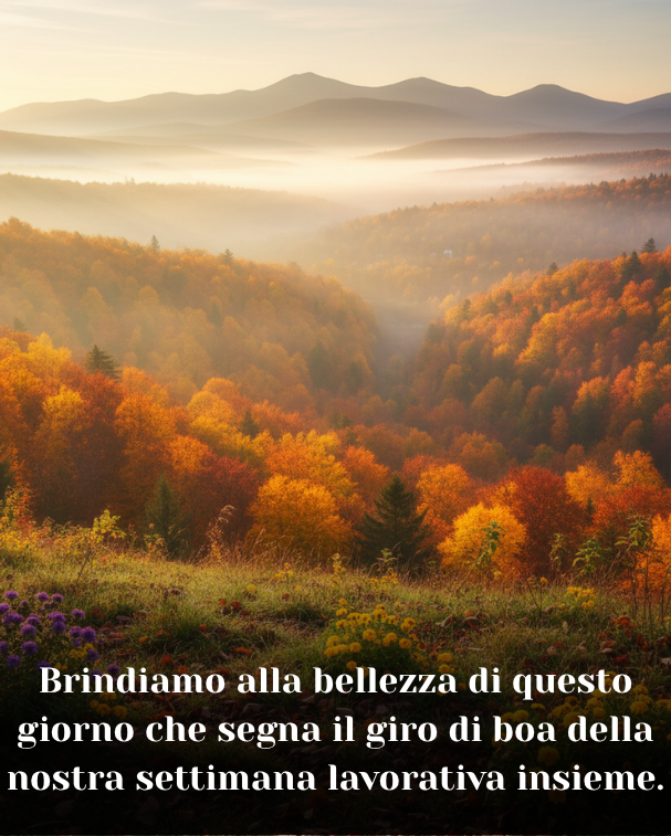 Brindiamo alla bellezza di questo giorno che segna il giro di boa della nostra settimana lavorativa insieme.