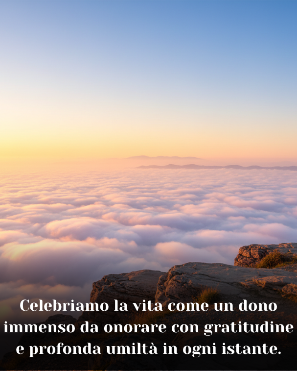 Celebriamo la vita come un dono immenso da onorare con gratitudine e profonda umiltà in ogni istante