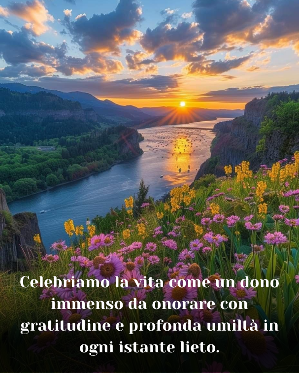 Celebriamo la vita come un dono immenso da onorare con gratitudine e profonda umiltà in ogni istante lieto