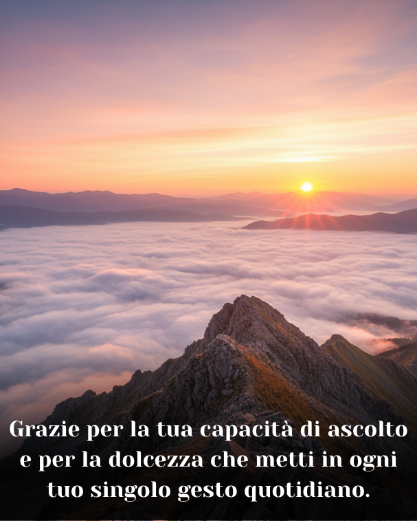 Grazie per la tua capacità di ascolto e per la dolcezza che metti in ogni tuo singolo gesto quotidiano
