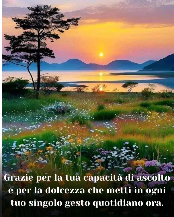 Grazie per la tua capacità di ascolto e per la dolcezza che metti in ogni tuo singolo gesto quotidiano ora