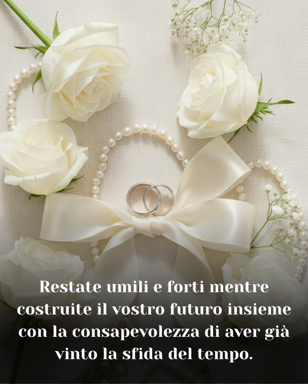 Restate umili e forti mentre costruite il vostro futuro insieme con la consapevolezza di aver già vinto la sfida del tempo.
