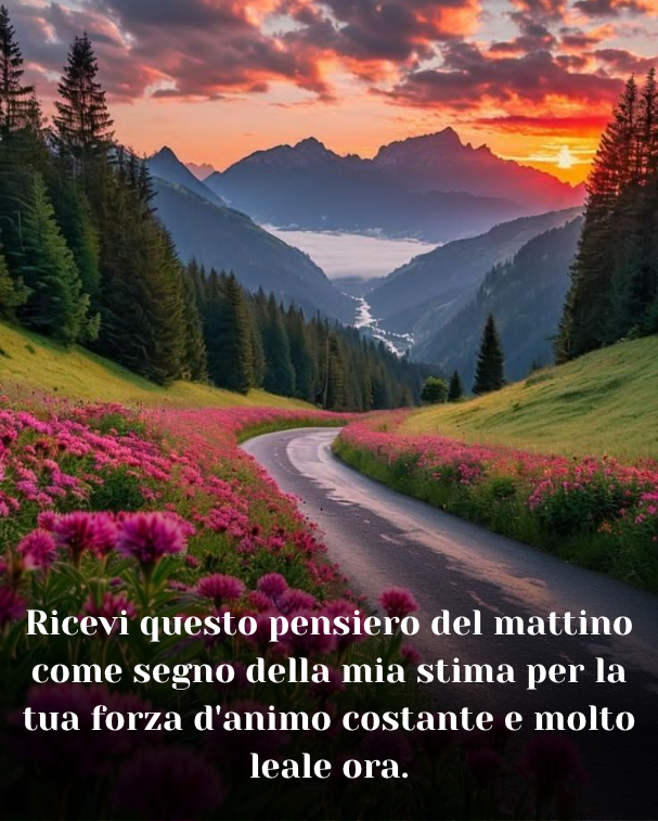Ricevi questo pensiero del mattino come segno della mia stima per la tua forza d'animo costante e molto leale ora.
