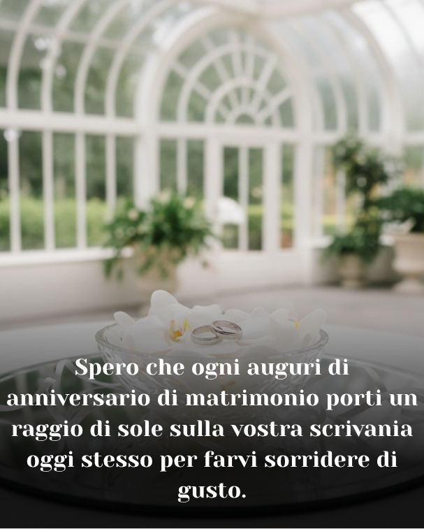 Spero che ogni auguri di anniversario di matrimonio porti un raggio di sole sulla vostra scrivania oggi stesso per farvi sorridere di gusto.