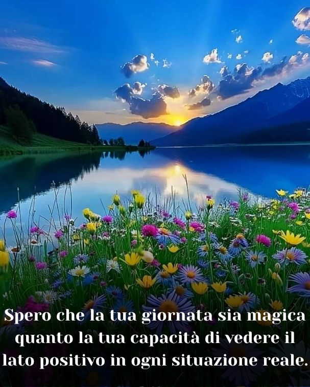 Spero che la tua giornata sia magica quanto la tua capacità di vedere il lato positivo in ogni situazione reale.