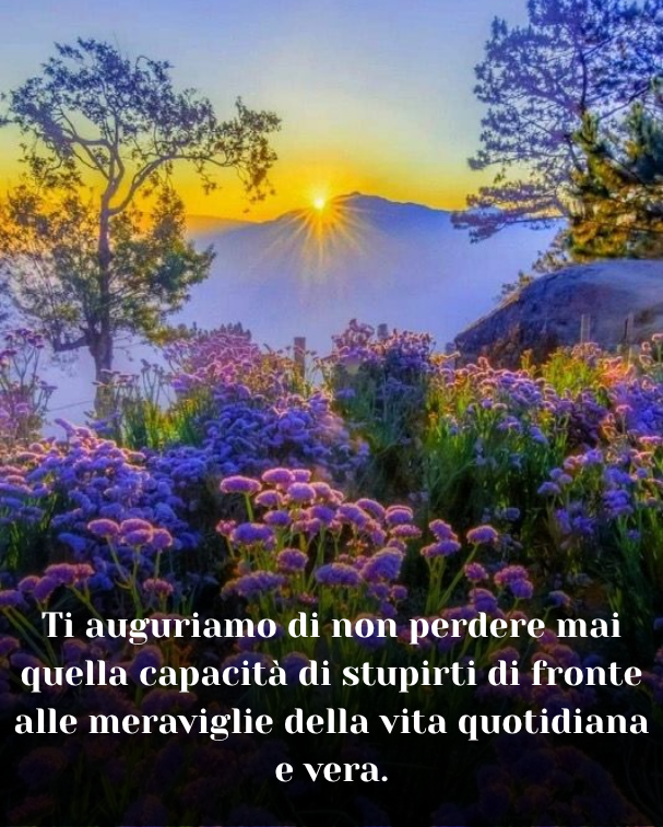 Ti auguriamo di non perdere mai quella capacità di stupirti di fronte alle meraviglie della vita quotidiana e vera.
