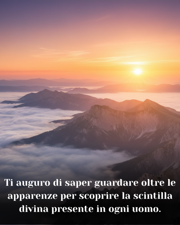 Ti auguro di saper guardare oltre le apparenze per scoprire la scintilla divina presente in ogni uomo