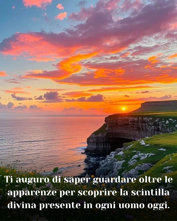 Ti auguro di saper guardare oltre le apparenze per scoprire la scintilla divina presente in ogni uomo oggi