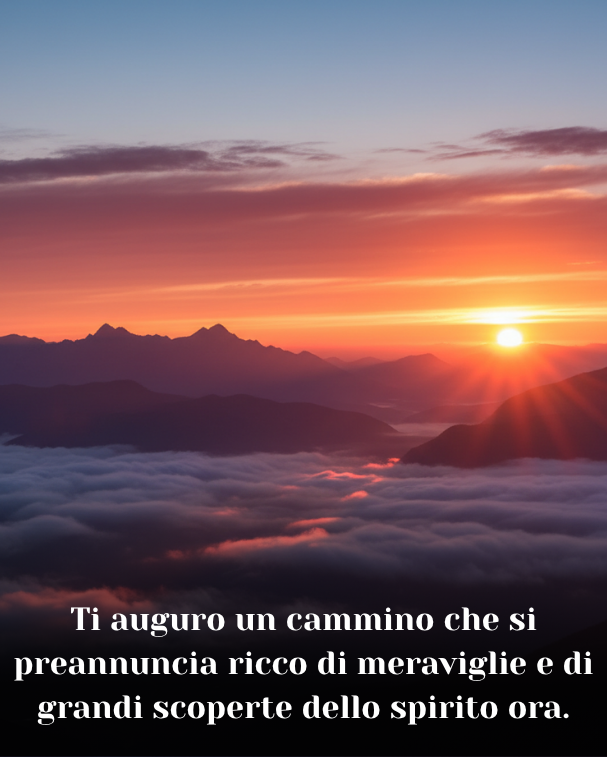 Ti auguro un cammino che si preannuncia ricco di meraviglie e di grandi scoperte dello spirito ora
