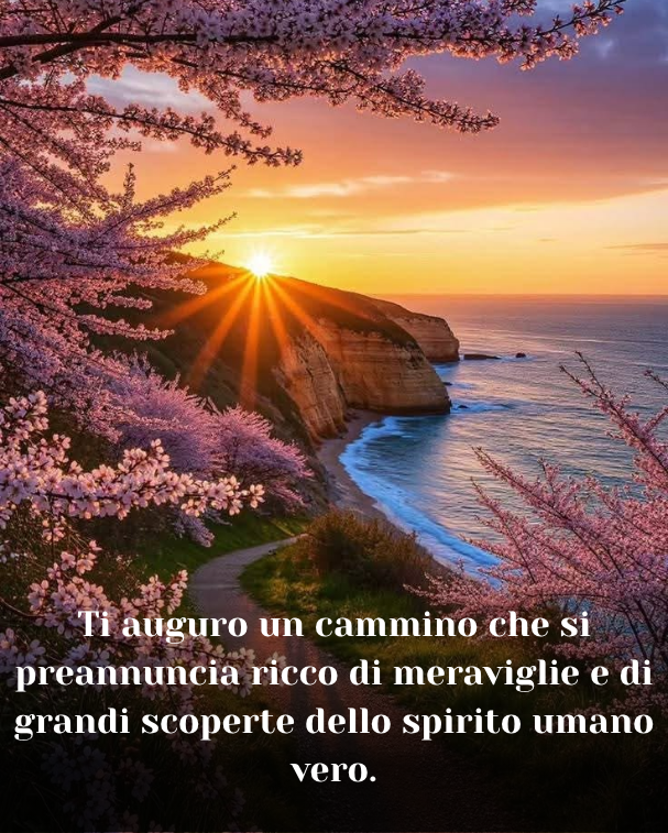 Ti auguro un cammino che si preannuncia ricco di meraviglie e di grandi scoperte dello spirito umano vero
