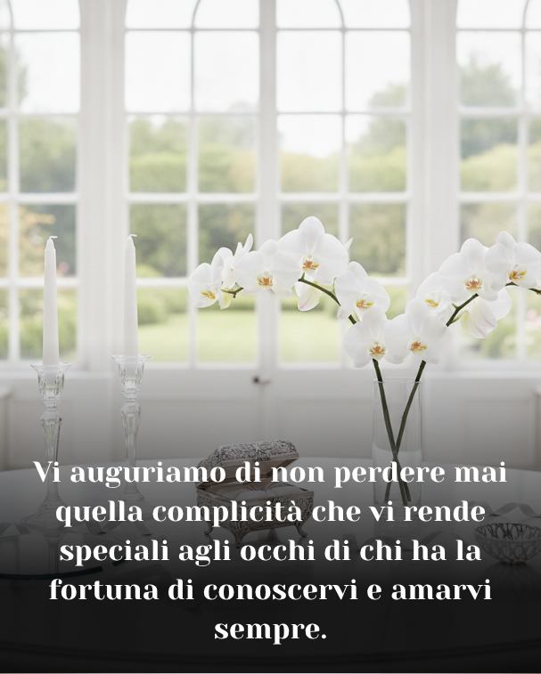 Vi auguriamo di non perdere mai quella complicità che vi rende speciali agli occhi di chi ha la fortuna di conoscervi e amarvi sempre.